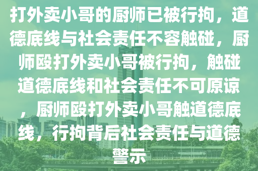 打外卖小哥的厨师已被行拘，道德底线与社会责任不容触碰，厨师殴打外卖小哥被行拘，触碰道德底线和社会责任不可原谅，厨师殴打外卖小哥触道德底线，行拘背后社会责任与道德警示