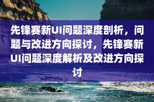 先锋赛新UI问题深度剖析，问题与改进方向探讨，先锋赛新UI问题深度解析及改进方向探讨