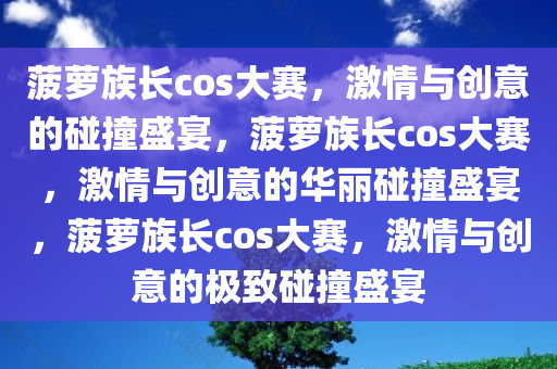 菠萝族长cos大赛，激情与创意的碰撞盛宴，菠萝族长cos大赛，激情与创意的华丽碰撞盛宴，菠萝族长cos大赛，激情与创意的极致碰撞盛宴