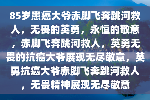 85岁患癌大爷赤脚飞奔跳河救人，无畏的英勇，永恒的敬意，赤脚飞奔跳河救人，英勇无畏的抗癌大爷展现无尽敬意，英勇抗癌大爷赤脚飞奔跳河救人，无畏精神展现无尽敬意