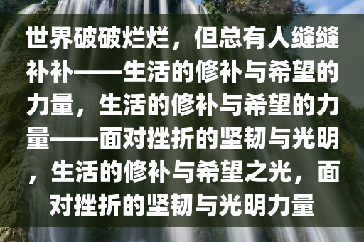 世界破破烂烂，但总有人缝缝补补——生活的修补与希望的力量，生活的修补与希望的力量——面对挫折的坚韧与光明，生活的修补与希望之光，面对挫折的坚韧与光明力量