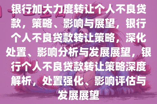 银行加大力度转让个人不良贷款，策略、影响与展望，银行个人不良贷款转让策略，深化处置、影响分析与发展展望，银行个人不良贷款转让策略深度解析，处置强化、影响评估与发展展望