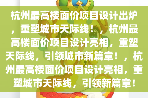 杭州最高楼面价项目设计出炉，重塑城市天际线！，杭州最高楼面价项目设计亮相，重塑天际线，引领城市新篇章！，杭州最高楼面价项目设计亮相，重塑城市天际线，引领新篇章！