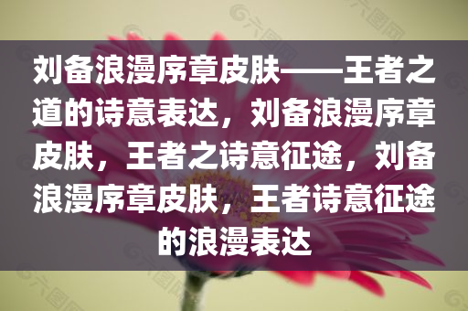 刘备浪漫序章皮肤——王者之道的诗意表达，刘备浪漫序章皮肤，王者之诗意征途，刘备浪漫序章皮肤，王者诗意征途的浪漫表达