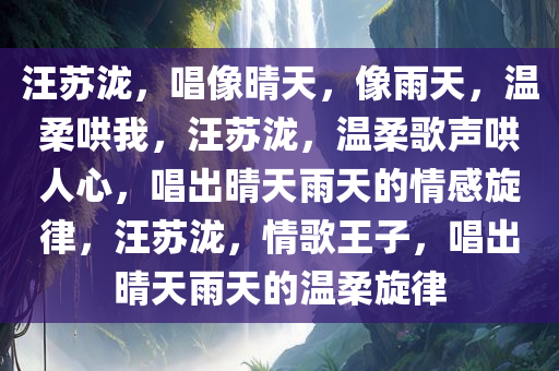 汪苏泷，唱像晴天，像雨天，温柔哄我，汪苏泷，温柔歌声哄人心，唱出晴天雨天的情感旋律，汪苏泷，情歌王子，唱出晴天雨天的温柔旋律