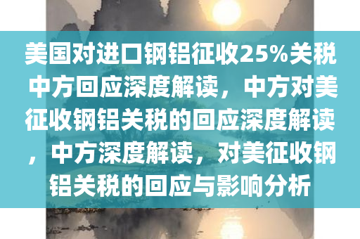 美国对进口钢铝征收25%关税 中方回应深度解读，中方对美征收钢铝关税的回应深度解读，中方深度解读，对美征收钢铝关税的回应与影响分析