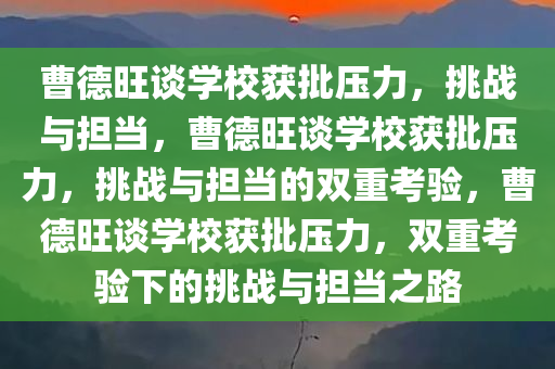 曹德旺谈学校获批压力，挑战与担当，曹德旺谈学校获批压力，挑战与担当的双重考验，曹德旺谈学校获批压力，双重考验下的挑战与担当之路