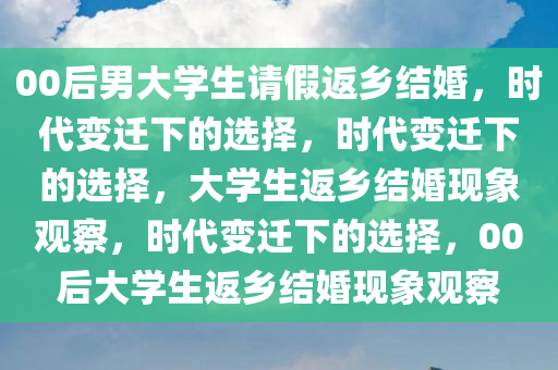 00后男大学生请假返乡结婚，时代变迁下的选择，时代变迁下的选择，大学生返乡结婚现象观察