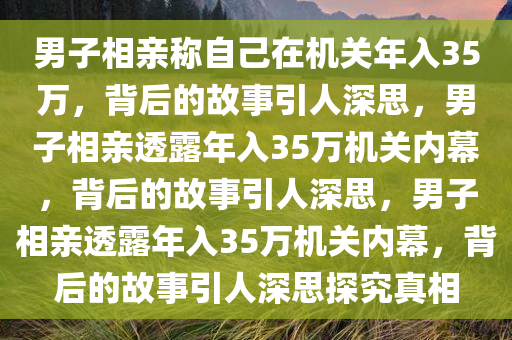 男子相亲称自己在机关年入35万，背后的故事引人深思，男子相亲透露年入35万机关内幕，背后的故事引人深思，男子相亲透露年入35万机关内幕，背后的故事引人深思探究真相