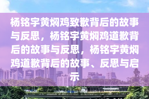 杨铭宇黄焖鸡致歉背后的故事与反思，杨铭宇黄焖鸡道歉背后的故事与反思，杨铭宇黄焖鸡道歉背后的故事、反思与启示