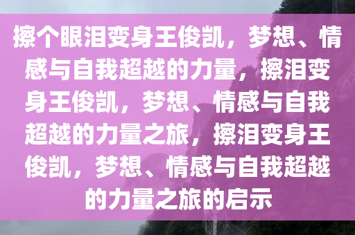 擦个眼泪变身王俊凯，梦想、情感与自我超越的力量，擦泪变身王俊凯，梦想、情感与自我超越的力量之旅，擦泪变身王俊凯，梦想、情感与自我超越的力量之旅的启示