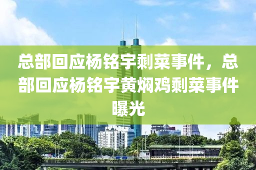 总部回应杨铭宇剩菜事件，总部回应杨铭宇黄焖鸡剩菜事件曝光