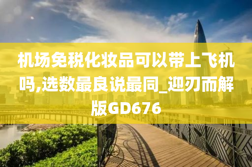 机场免税化妆品可以带上飞机吗,选数最良说最同_迎刃而解版GD676