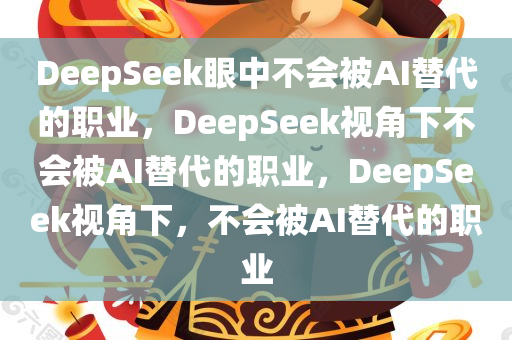 DeepSeek眼中不会被AI替代的职业，DeepSeek视角下不会被AI替代的职业，DeepSeek视角下，不会被AI替代的职业