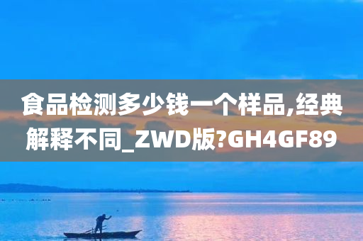 食品检测多少钱一个样品,经典解释不同_ZWD版?GH4GF89