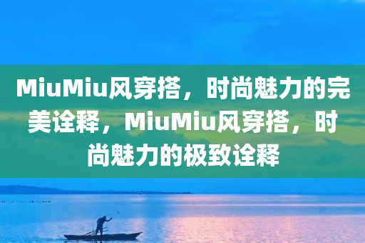 MiuMiu风穿搭，时尚魅力的完美诠释，MiuMiu风穿搭，时尚魅力的极致诠释