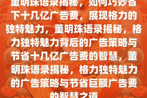 董明珠语录揭秘，如何巧妙省下十几亿广告费，展现格力的独特魅力，董明珠语录揭秘，格力独特魅力背后的广告策略与节省十几亿广告费的智慧，董明珠语录揭秘，格力独特魅力的广告策略与节省巨额广告费的智慧之道