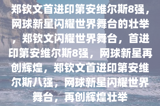 郑钦文首进印第安维尔斯8强，网球新星闪耀世界舞台的壮举，郑钦文闪耀世界舞台，首进印第安维尔斯8强，网球新星再创辉煌，郑钦文首进印第安维尔斯八强，网球新星闪耀世界舞台，再创辉煌壮举