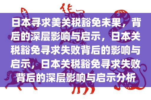 日本寻求美关税豁免未果，背后的深层影响与启示，日本关税豁免寻求失败背后的影响与启示，日本关税豁免寻求失败背后的深层影响与启示分析