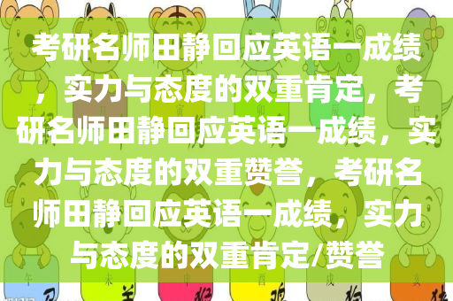 考研名师田静回应英语一成绩，实力与态度的双重肯定，考研名师田静回应英语一成绩，实力与态度的双重赞誉