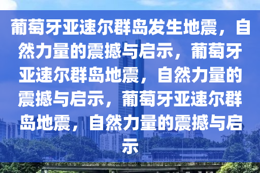 葡萄牙亚速尔群岛发生地震，自然力量的震撼与启示，葡萄牙亚速尔群岛地震，自然力量的震撼与启示，葡萄牙亚速尔群岛地震，自然力量的震撼与启示