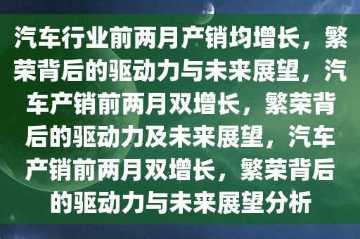 汽车行业前两月产销均增长，繁荣背后的驱动力与未来展望，汽车产销前两月双增长，繁荣背后的驱动力及未来展望，汽车产销前两月双增长，繁荣背后的驱动力与未来展望分析