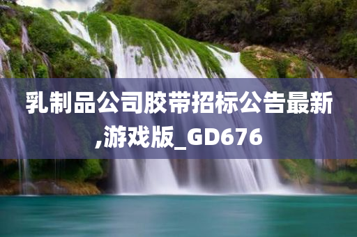 乳制品公司胶带招标公告最新,游戏版_GD676