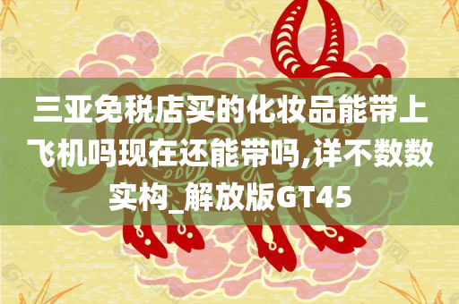 三亚免税店买的化妆品能带上飞机吗现在还能带吗,详不数数实构_解放版GT45