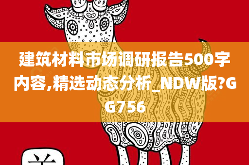 建筑材料市场调研报告500字内容,精选动态分析_NDW版?GG756