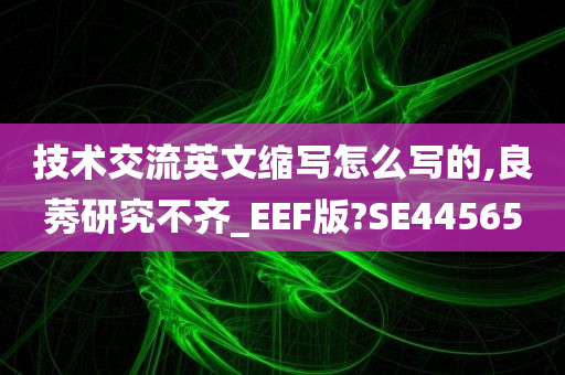 技术交流英文缩写怎么写的,良莠研究不齐_EEF版?SE44565