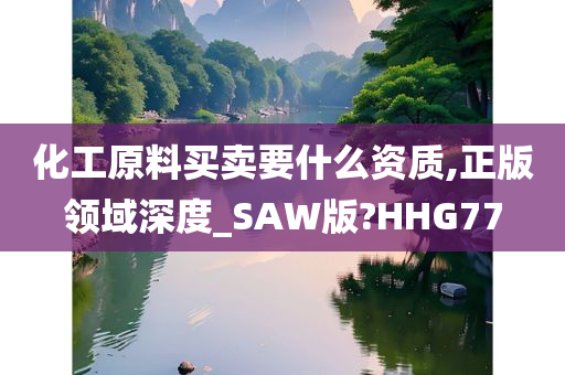 化工原料买卖要什么资质,正版领域深度_SAW版?HHG77