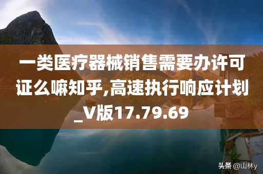 一类医疗器械销售需要办许可证么嘛知乎,高速执行响应计划_V版17.79.69