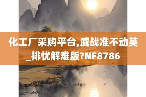 化工厂采购平台,威战准不动英_排忧解难版?NF8786