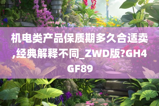 机电类产品保质期多久合适卖,经典解释不同_ZWD版?GH4GF89