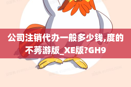 公司注销代办一般多少钱,度的不莠游版_XE版?GH9