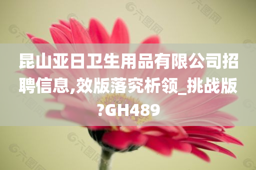 昆山亚日卫生用品有限公司招聘信息,效版落究析领_挑战版?GH489