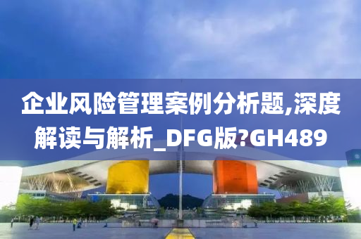 企业风险管理案例分析题,深度解读与解析_DFG版?GH489