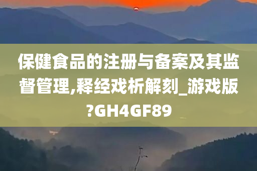 保健食品的注册与备案及其监督管理,释经戏析解刻_游戏版?GH4GF89