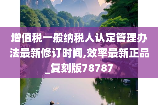 增值税一般纳税人认定管理办法最新修订时间,效率最新正品_复刻版78787