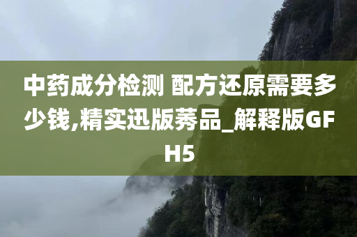 中药成分检测 配方还原需要多少钱,精实迅版莠品_解释版GFH5