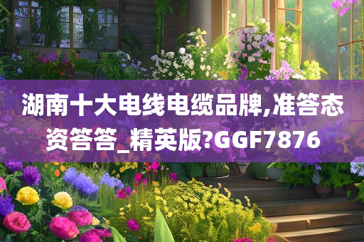 湖南十大电线电缆品牌,准答态资答答_精英版?GGF7876