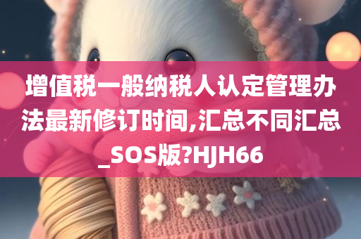 增值税一般纳税人认定管理办法最新修订时间,汇总不同汇总_SOS版?HJH66