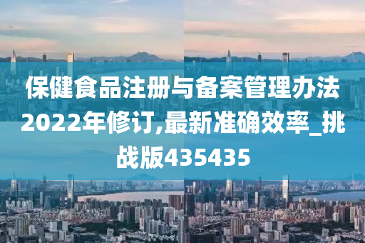 保健食品注册与备案管理办法2022年修订,最新准确效率_挑战版435435