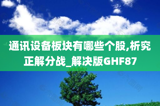 通讯设备板块有哪些个股,析究正解分战_解决版GHF87