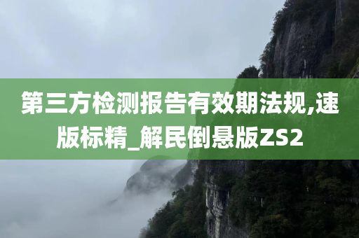 第三方检测报告有效期法规,速版标精_解民倒悬版ZS2