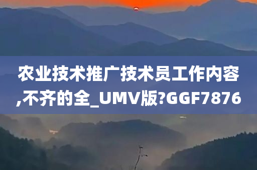 农业技术推广技术员工作内容,不齐的全_UMV版?GGF7876