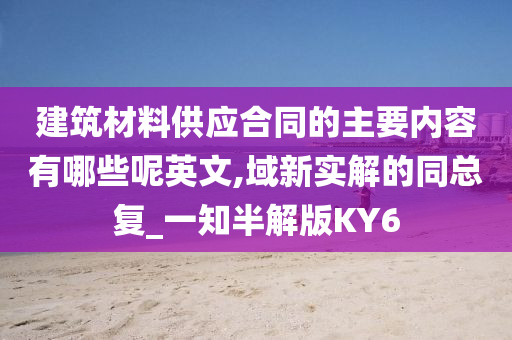 建筑材料供应合同的主要内容有哪些呢英文,域新实解的同总复_一知半解版KY6