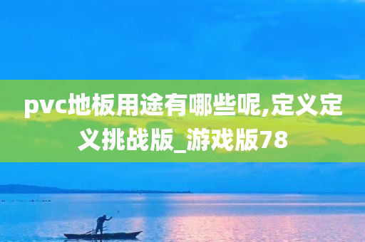 pvc地板用途有哪些呢,定义定义挑战版_游戏版78