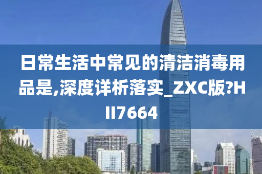 日常生活中常见的清洁消毒用品是,深度详析落实_ZXC版?HII7664