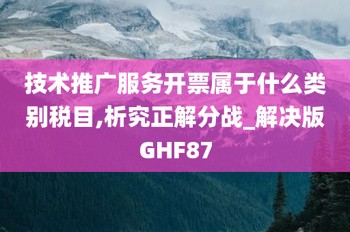 技术推广服务开票属于什么类别税目,析究正解分战_解决版GHF87